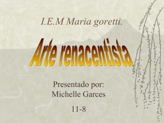 I.E.M Maria goretti. Presentado por: Michelle Garces 11-8 Arte renacentista 