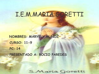 I.E.M.MARIA GORETTI NOMBRES: MARYELY MUÑOZ CURSO: 11-9 PC: 14 PRESENTADO A: ROCIO PAREDES 