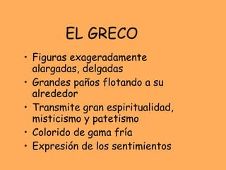 EL GRECO Figuras exageradamente alargadas, delgadas Grandes paños flotando a su alrededor Transmite gran espiritualidad, misticismo y patetismo Colorido de gama fría Expresión de los sentimientos 