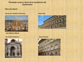 Principales autores y obras de la arquitectura del QuattrocentoFilippo Bunelleschi: Cúpula de la Catedral de Florencia,		Palacio PittiLeón Batista Alberti:San Andrés de Mantua			Palacio Rucellai