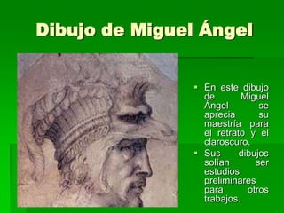 Dibujo de Miguel Ángel


                En este dibujo
                 de        Miguel
                 Ángel         se
                 aprecia       su
                 maestría para
                 el retrato y el
                 claroscuro.
                Sus      dibujos
                 solían       ser
                 estudios
                 preliminares
                 para       otros
                 trabajos.
 