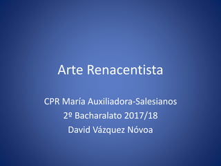 Arte Renacentista
CPR María Auxiliadora-Salesianos
2º Bacharalato 2017/18
David Vázquez Nóvoa
 