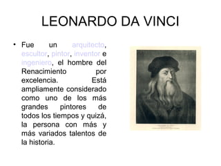 LEONARDO DA VINCI
• Fue       un     arquitecto,
  escultor, pintor, inventor e
  ingeniero, el hombre del
  Renacimiento             por
  excelencia.            Está
  ampliamente considerado
  como uno de los más
  grandes      pintores     de
  todos los tiempos y quizá,
  la persona con más y
  más variados talentos de
  la historia.
 