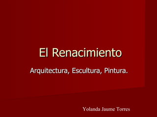 El Renacimiento Arquitectura, Escultura, Pintura. Yolanda Jaume Torres 