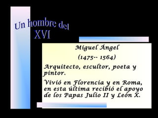 Miguel ÁngelMiguel Ángel
(1475-- 1564)(1475-- 1564)
Arquitecto, escultor, poeta yArquitecto, escultor, poeta y
pintor.pintor.
Vivió en Florencia y en Roma,Vivió en Florencia y en Roma,
en esta última recibió el apoyoen esta última recibió el apoyo
de los Papas Julio II y León X.de los Papas Julio II y León X.
 