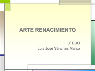 ARTE RENACIMIENTO
3º ESO
Luis José Sánchez Marco
 