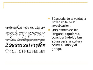 Búsqueda de la verdad a través de la de la investigación. Uso escrito de las lenguas populares, considerándolas tan aptas para la cultura como el latín y el griego. 
