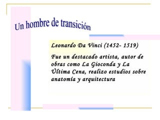 Leonardo Da Vinci (1452- 1519) Fue un destacado artista, autor de obras como La Gioconda y La Última Cena, realizo estudios sobre anatomía y arquitectura Un hombre de transición 