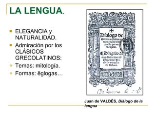 LA LENGUA . ELEGANCIA y NATURALIDAD. Admiración por los CLÁSICOS GRECOLATINOS:  Temas: mitología. Formas: ëglogas… Juan de VALDÉS,  Diálogo de la lengua 
