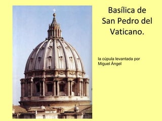 Basílica de 
  San Pedro del 
    Vaticano.

la cúpula levantada por
Miguel Ángel
 