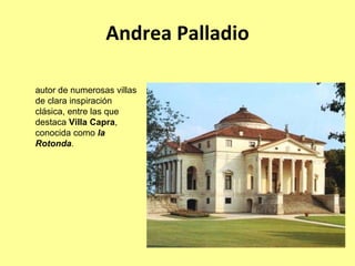 Andrea Palladio

autor de numerosas villas
de clara inspiración
clásica, entre las que
destaca Villa Capra,
conocida como la
Rotonda.
 