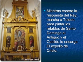 

Mientras espera la
respuesta del Rey,
marcha a Toledo
para pintar los
retablos de Santo
Domingo el
Antiguo y el
Cabildo le encarga
El expolio de
Cristo.

 