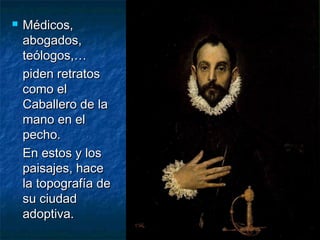

Médicos,
abogados,
teólogos,…
piden retratos
como el
Caballero de la
mano en el
pecho.
En estos y los
paisajes, hace
la topografía de
su ciudad
adoptiva.

 