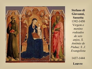 Stefano di
Giovanni,
Sassetta
1392-1450
Virgem e
menino
rodeados
de seis
anjos, S.
Antônio de
Pádua; S. J.
Evangelista
1437-1444
LouvreLouvre
 