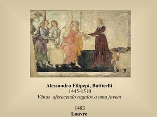 Alessandro Filipepi, Botticelli
1445-1510
Vênus oferecendo regalos a uma jovem
1483
LouvreLouvre
 