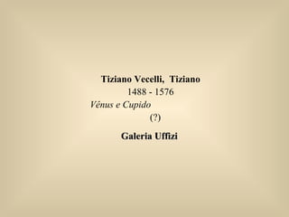 Tiziano Vecelli, Tiziano
1488 - 1576
Vênus e Cupido
(?)
Galeria UffiziGaleria Uffizi
 
