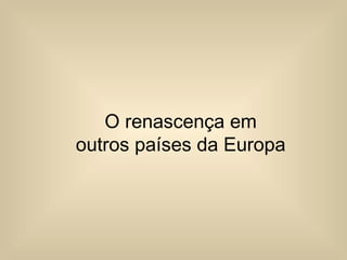 O renascença em
outros países da Europa
 