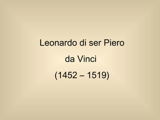 Leonardo di ser Piero
da Vinci
(1452 – 1519)
 