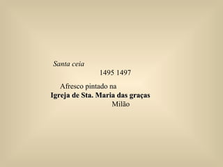 Santa ceia
1495 1497
Afresco pintado na
Igreja deIgreja de Sta. Maria das graçasSta. Maria das graças
Milão
 