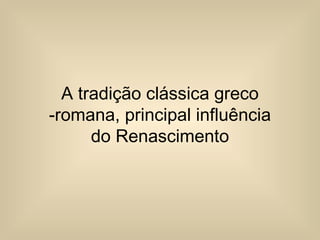 A tradição clássica greco
-romana, principal influência
do Renascimento
 