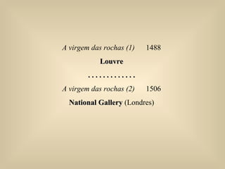 A virgem das rochas (1) 1488
LouvreLouvre
. . . . . . . . . . . . .. . . . . . . . . . . . .
A virgem das rochas (2) 1506
National GalleryNational Gallery (Londres)
 