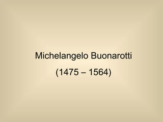 Michelangelo Buonarotti
(1475 – 1564)
 