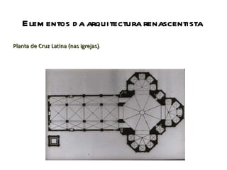 Elementos da arquitectura renascentista Planta de Cruz Latina (nas igrejas) . 
