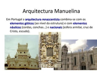 Arquitectura Manuelina Em Portugal a  arquitectura renascentista  combina-se com os  elementos góticos  (ao nível da estrutura) e com  elementos náuticos  (cordas, conchas…) e  nacionais  (esfera armilar, cruz de Cristo, escudo). 