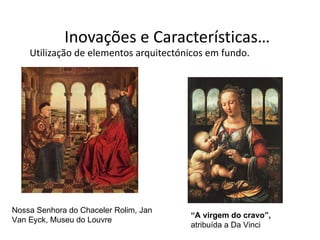 Inovações e Características…   Utilização de elementos arquitectónicos em fundo. Nossa Senhora do Chaceler Rolim, Jan Van Eyck, Museu do Louvre “ A virgem do cravo”,  atribuída a Da Vinci 