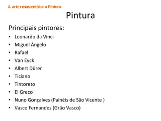 Pintura Principais pintores: Leonardo da Vinci Miguel Ângelo Rafael Van Eyck Albert Dürer Ticiano Tintoreto El Greco Nuno Gonçalves (Painéis de São Vicente ) Vasco Fernandes (Grão Vasco) A arte renascentista: a Pintura 