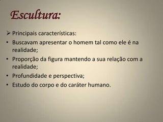 Escultura:Principais características:Buscavam apresentar o homem tal como ele é na realidade;Proporção da figura mantendo a sua relação com a realidade; Profundidade e perspectiva;Estudo do corpo e do caráter humano.