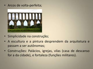 Arcos de volta-perfeita;Simplicidade na construção;A escultura e a pintura desprendem da arquitetura e passam a ser autônomas;Construções: Palácios, igrejas, vilas (casa de descanso for a da cidade), e fortaleza (funções militares).