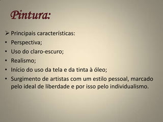 Pintura:Principais características:Perspectiva;Uso do claro-escuro;Realismo;Início do uso da tela e da tinta à óleo;Surgimento de artistas com um estilo pessoal, marcado pelo ideal de liberdade e por isso pelo individualismo.
