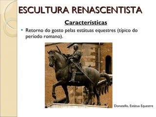 ESCULTURA RENASCENTISTA Características Retorno do gosto pelas estátuas equestres (típico do período romano). Donatello, Estátua Equestre 