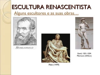 ESCULTURA RENASCENTISTA Alguns escultores e as suas obras… David , 1501-1504 Mármore (434cm) Piéta (1499) 