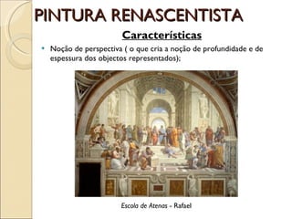 PINTURA RENASCENTISTA Características Noção de perspectiva ( o que cria a noção de profundidade e de espessura dos objectos representados); Escola de Atenas  - Rafael 