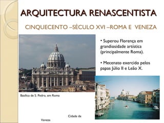 ARQUITECTURA RENASCENTISTA CINQUECENTO –SÉCULO XVI –ROMA E  VENEZA Superou Florença em grandiosidade artística (principalmente Roma). •  Mecenato exercido pelos papas Júlio II e Leão X. Basílica de S. Pedro, em Roma Cidade de Veneza 