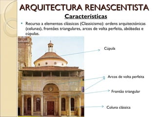 ARQUITECTURA RENASCENTISTA Características Recurso a elementos clássicos (Classicismo): ordens arquitectónicas (colunas), frontões triangulares, arcos de volta perfeita, abóbadas e cúpulas. Cúpula Arcos de volta perfeita Frontão triangular Coluna clássica  