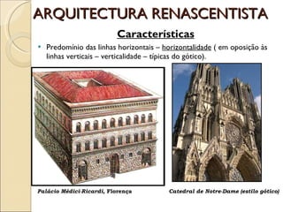 ARQUITECTURA RENASCENTISTA Características Predomínio das linhas horizontais –  horizontalidade  ( em oposição às linhas verticais – verticalidade – típicas do gótico). Palácio Médici-Ricardi , Florença  Catedral de Notre-Dame (estilo gótico)   