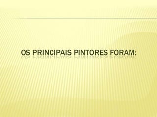 OS PRINCIPAIS PINTORES FORAM:

 
