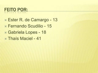 FEITO POR:
Ester R. de Camargo - 13
 Fernando Scudilio - 15
 Gabriela Lopes - 18
 Thaís Maciel - 41


 
