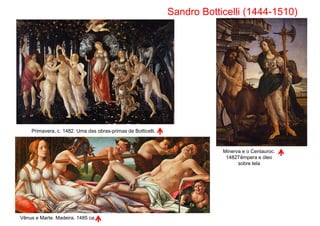 Sandro Botticelli (1444-1510)
Primavera, c. 1482. Uma das obras-primas de Botticelli.
Minerva e o Centauroc.
Vênus e Marte. Madeira. 1485 ca.
Minerva e o Centauroc.
1482Têmpera e óleo
sobre tela
 