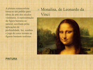 A pintura renascentista 
torna-se um padrão para 
obras de arte dos séculos 
vindouros. A representação 
da figura humana ao 
natural, auxiliada pelas 
aplicações de 
profundidade, luz, sombra 
e jogo de cores tornam as 
figuras bastante realistas. 
PINTURA 
 Monalisa, de Leonardo da 
Vinci 
 