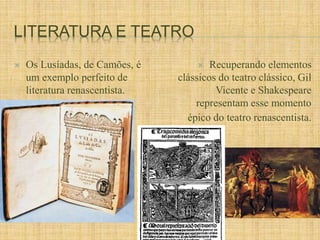 LITERATURA E TEATRO 
 Os Lusíadas, de Camões, é 
um exemplo perfeito de 
literatura renascentista. 
 Recuperando elementos 
clássicos do teatro clássico, Gil 
Vicente e Shakespeare 
representam esse momento 
épico do teatro renascentista. 
 