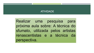 ATIVIDADE
Realizar uma pesquisa para
próxima aula sobre: A técnica do
sfumato, utilizada pelos artistas
renascentistas e a técnica da
perspectiva.
 