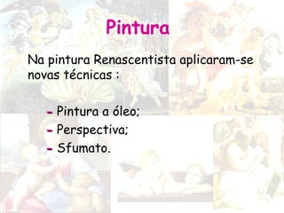 Pintura
Na pintura Renascentista aplicaram-se
novas técnicas :
-- Pintura a óleo;
-- Perspectiva;
-- Sfumato.
 