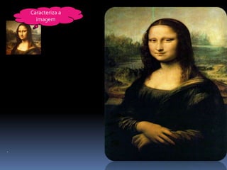Leonardo a
    Caracteriza
      imagem
da Vinci
Mona Lisa




 .
 