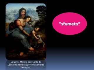“sfumato”




   Virgem e Menino com Santa de
Leonardo da Vinci (aproximadamente
             em 1510)
 