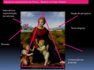 Aponta as características da Pintura- Madona no Prado ( Rafael)


 Naturalismo-
 representação                                                        Noção de perspetiva
 da natureza




                                                                      Tema religioso




Sfumato




                                                                    Composição em
                                                                    pirâmide
 
