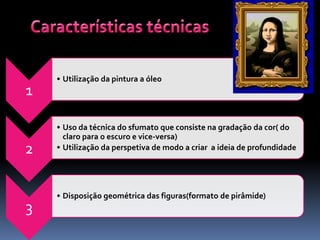 • Utilização da pintura a óleo
1

    • Uso da técnica do sfumato que consiste na gradação da cor( do
      claro para o escuro e vice-versa)
2   • Utilização da perspetiva de modo a criar a ideia de profundidade




    • Disposição geométrica das figuras(formato de pirâmide)
3
 